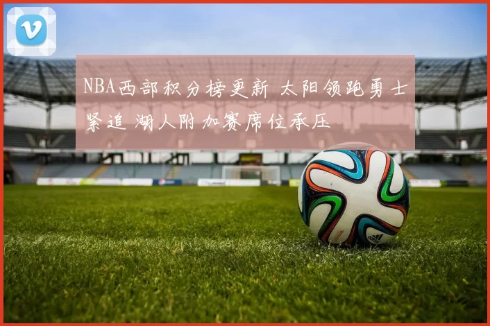 NBA西部积分榜更新 太阳领跑勇士紧追 湖人附加赛席位承压