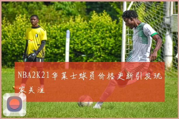 NBA2K21华莱士球员价格更新引发玩家关注
