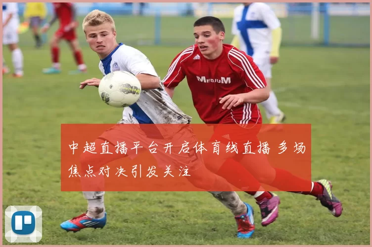 中超直播平台开启体育线直播 多场焦点对决引发关注