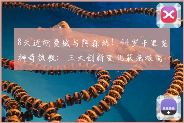 8天连斩曼城与阿森纳!44岁卡里克神奇执教:三大创新变化获老板高度赞赏_曼联_欧冠_曼联