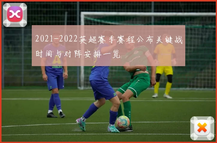 2021-2022英超赛季赛程公布关键战时间与对阵安排一览