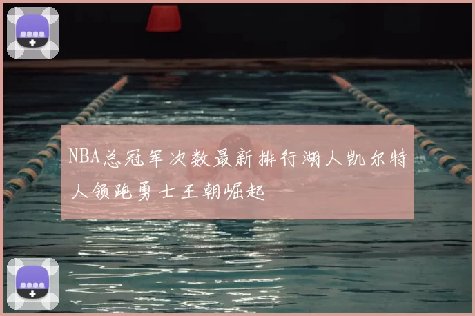 NBA总冠军次数最新排行湖人凯尔特人领跑勇士王朝崛起