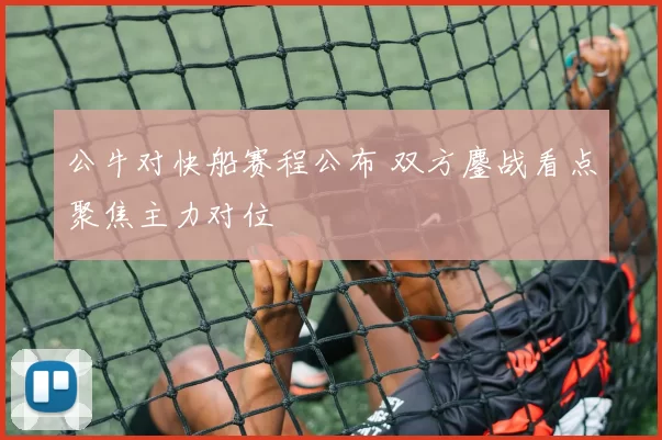 公牛对快船赛程公布 双方鏖战看点聚焦主力对位