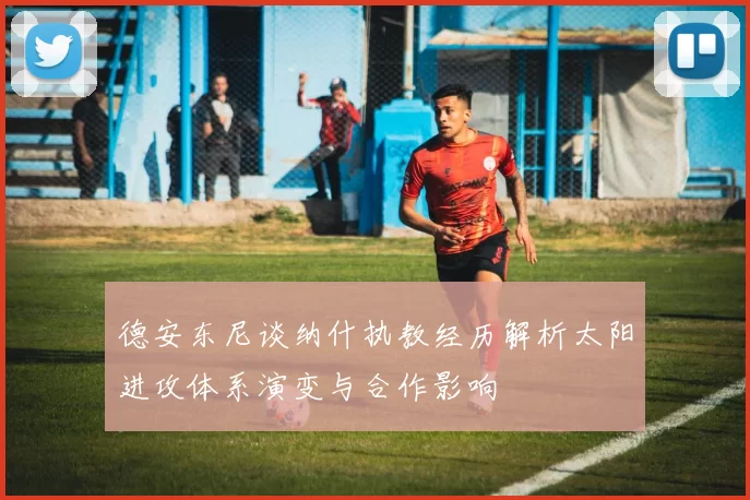 德安东尼谈纳什执教经历解析太阳进攻体系演变与合作影响