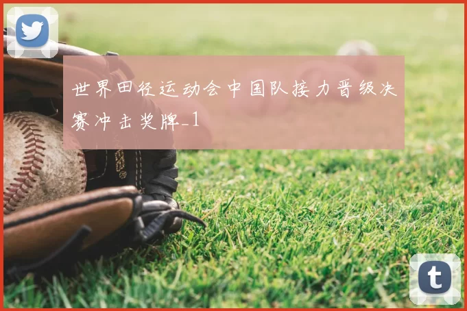 世界田径运动会中国队接力晋级决赛冲击奖牌_1