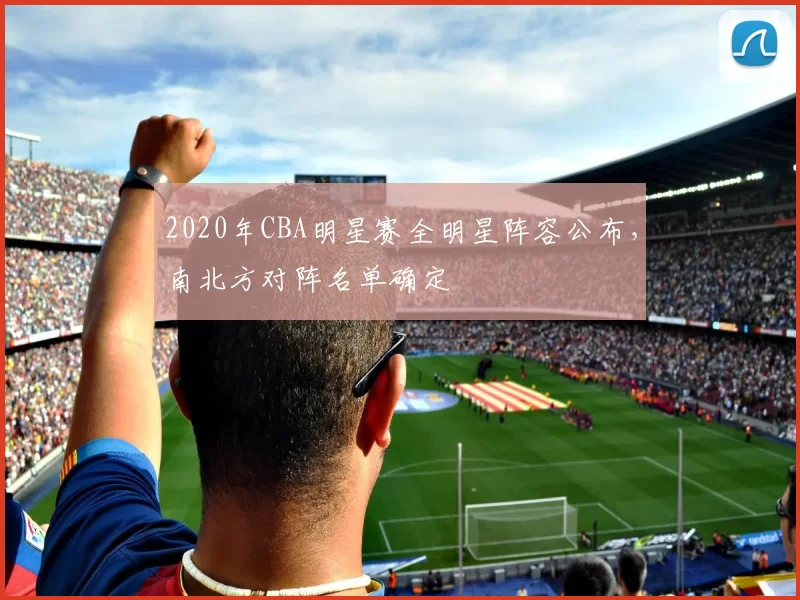 2020年CBA明星赛全明星阵容公布,南北方对阵名单确定