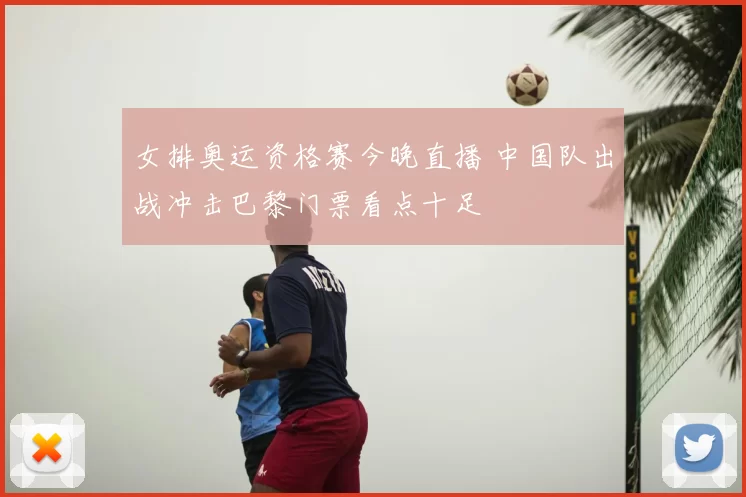 女排奥运资格赛今晚直播 中国队出战冲击巴黎门票看点十足