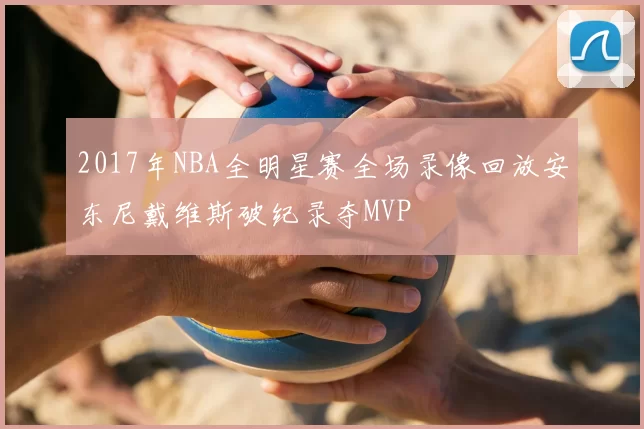 2017年NBA全明星赛全场录像回放安东尼戴维斯破纪录夺MVP