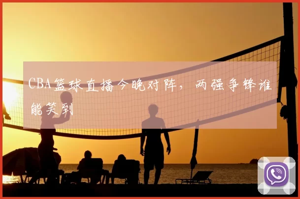 CBA篮球直播今晚对阵，两强争锋谁能笑到