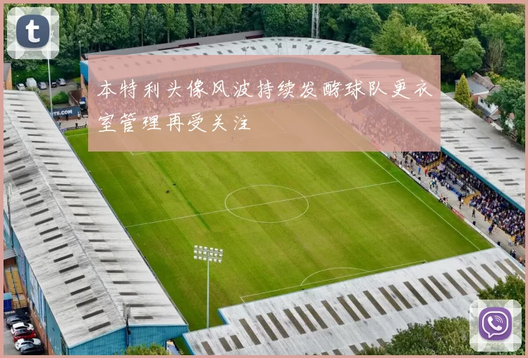 本特利头像风波持续发酵球队更衣室管理再受关注