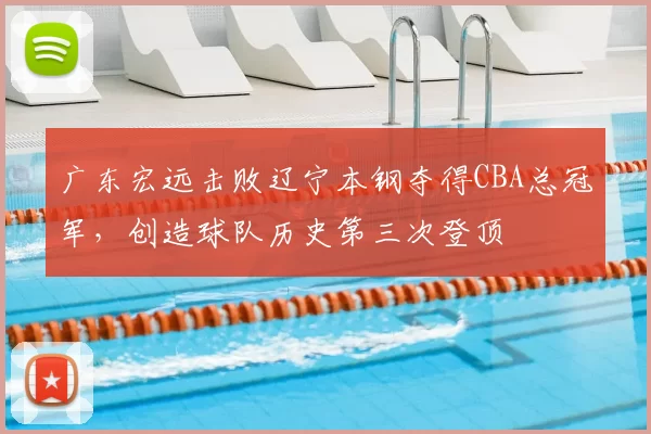 广东宏远击败辽宁本钢夺得CBA总冠军,创造球队历史第三次登顶