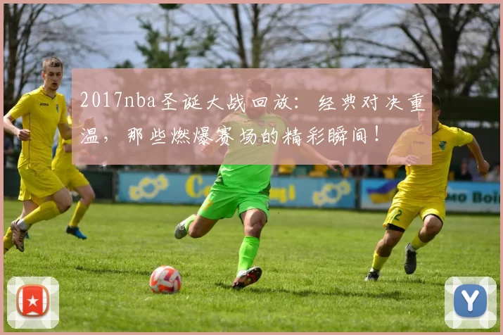 2017nba圣诞大战回放：经典对决重温，那些燃爆赛场的精彩瞬间！