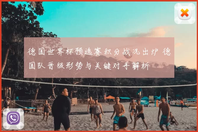 德国世界杯预选赛积分战况出炉 德国队晋级形势与关键对手解析