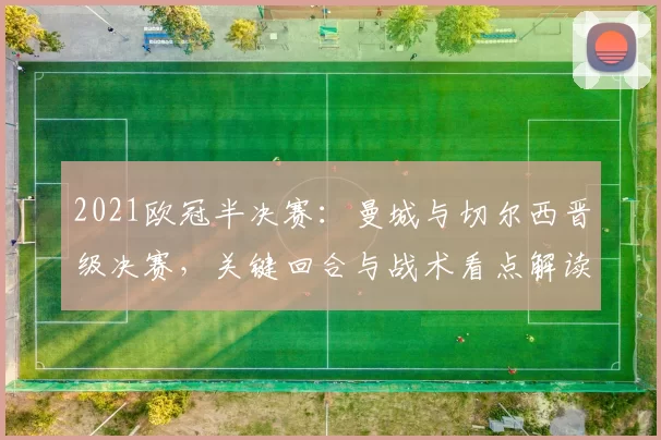 2021欧冠半决赛：曼城与切尔西晋级决赛，关键回合与战术看点解读