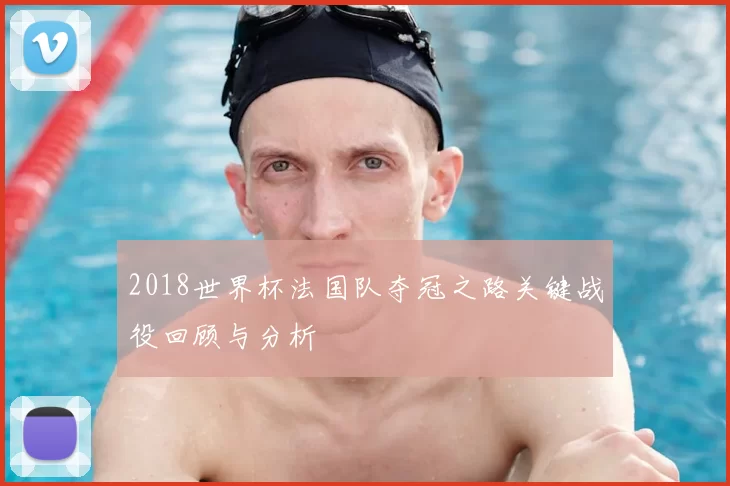 2018世界杯法国队夺冠之路关键战役回顾与分析