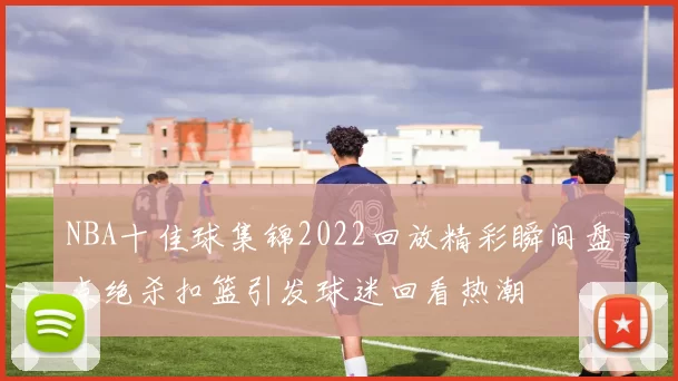 NBA十佳球集锦2022回放精彩瞬间盘点绝杀扣篮引发球迷回看热潮