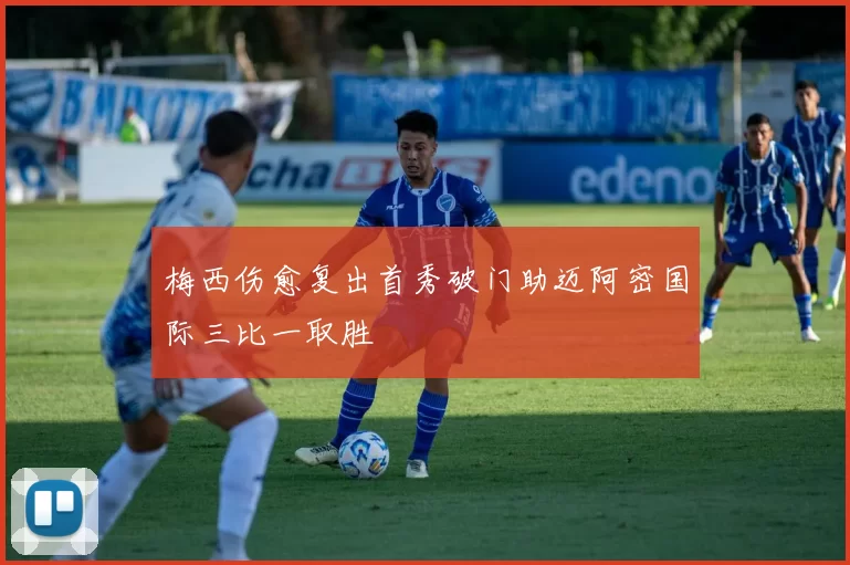 梅西伤愈复出首秀破门助迈阿密国际三比一取胜