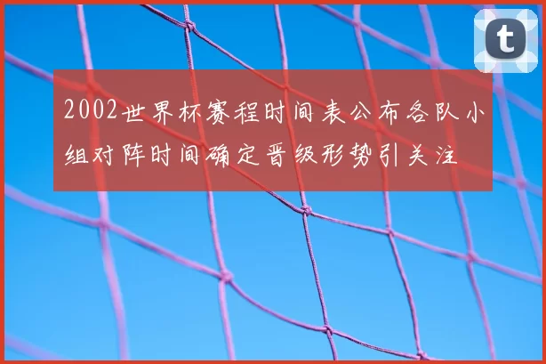 2002世界杯赛程时间表公布各队小组对阵时间确定晋级形势引关注