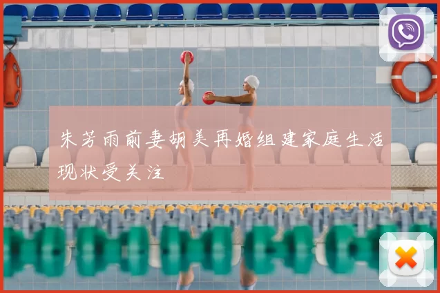 朱芳雨前妻胡美再婚组建家庭生活现状受关注