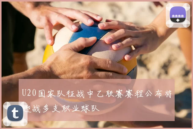 U20国家队征战中乙联赛赛程公布将迎战多支职业球队