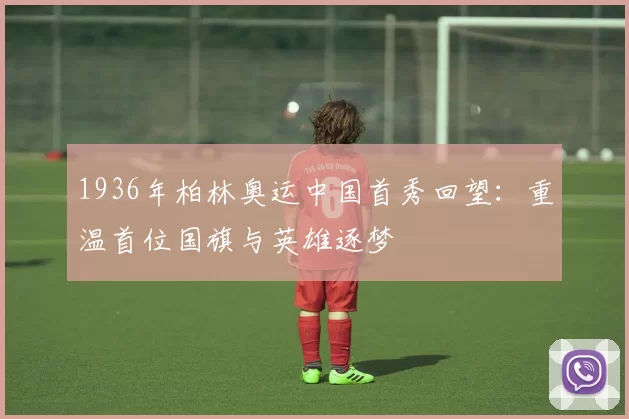 1936年柏林奥运中国首秀回望：重温首位国旗与英雄逐梦