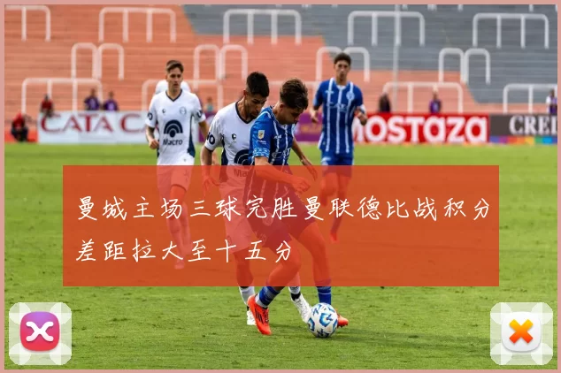 曼城主场三球完胜曼联德比战积分差距拉大至十五分