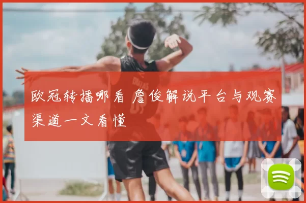 欧冠转播哪看 詹俊解说平台与观赛渠道一文看懂