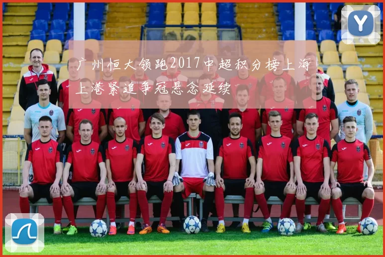 广州恒大领跑2017中超积分榜上海上港紧追争冠悬念延续