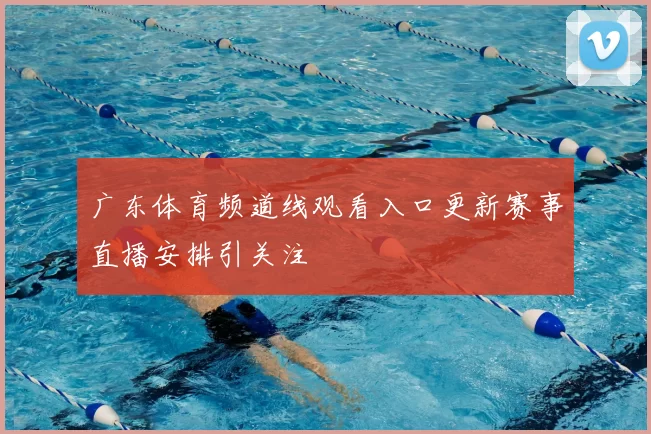 广东体育频道线观看入口更新赛事直播安排引关注