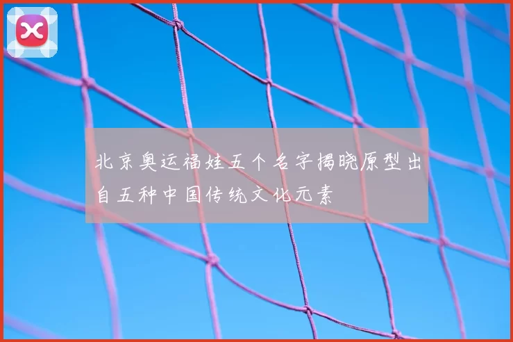 北京奥运福娃五个名字揭晓原型出自五种中国传统文化元素