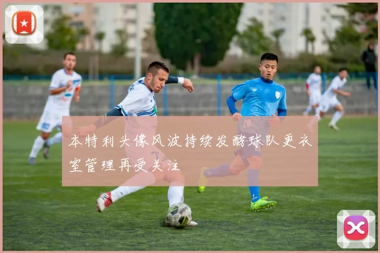 本特利头像风波持续发酵球队更衣室管理再受关注