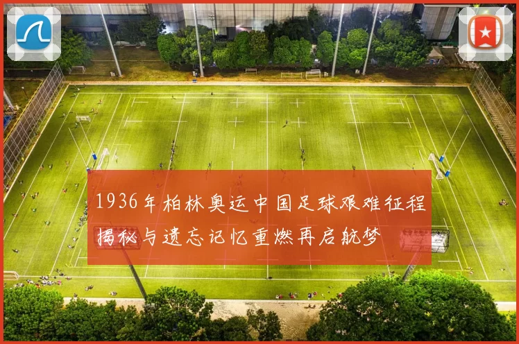 1936年柏林奥运中国足球艰难征程揭秘与遗忘记忆重燃再启航梦
