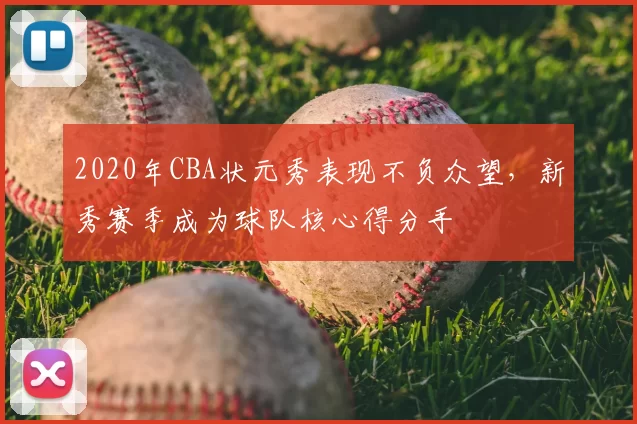 2020年CBA状元秀表现不负众望，新秀赛季成为球队核心得分手