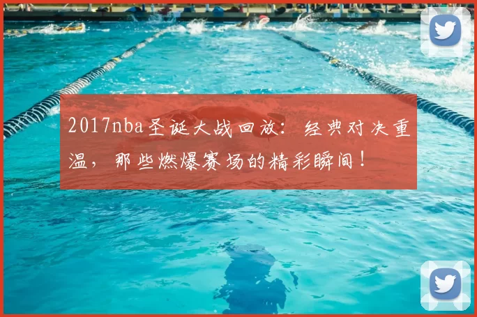 2017nba圣诞大战回放:经典对决重温,那些燃爆赛场的精彩瞬间!