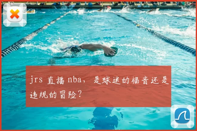 jrs 直播 nba，是球迷的福音还是违规的冒险？