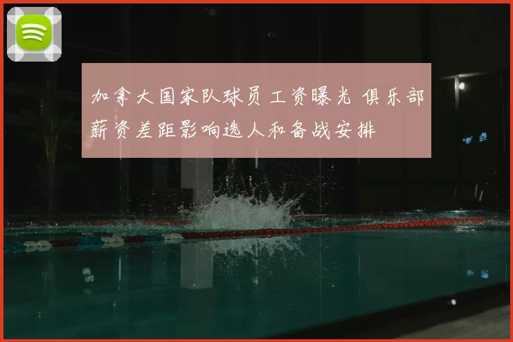 加拿大国家队球员工资曝光 俱乐部薪资差距影响选人和备战安排