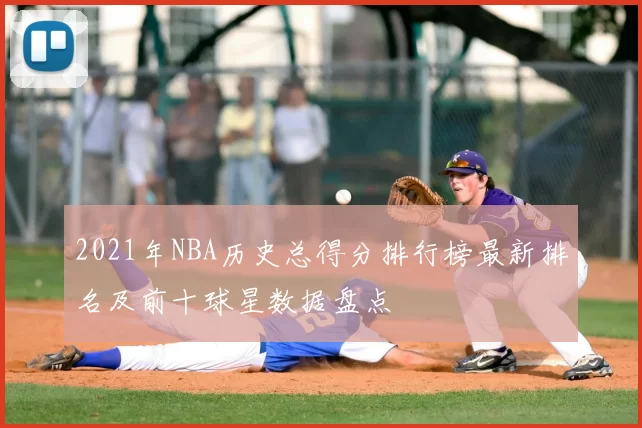 2021年NBA历史总得分排行榜最新排名及前十球星数据盘点