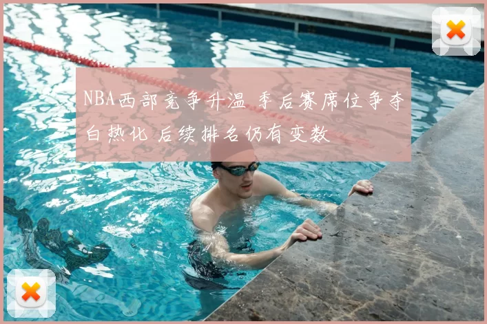 NBA西部竞争升温 季后赛席位争夺白热化 后续排名仍有变数