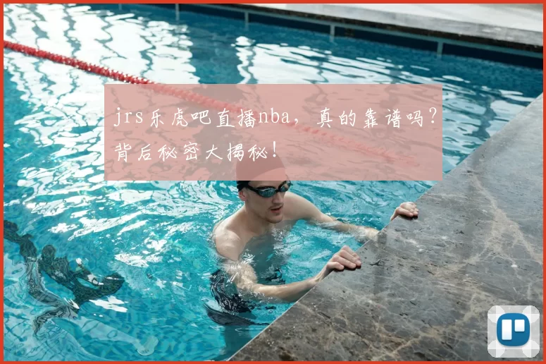 jrs乐虎吧直播nba，真的靠谱吗？背后秘密大揭秘！