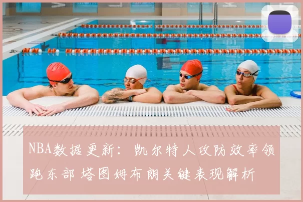 NBA数据更新：凯尔特人攻防效率领跑东部 塔图姆布朗关键表现解析