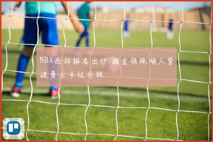 NBA西部排名出炉 掘金领跑湖人紧追勇士卡位升级
