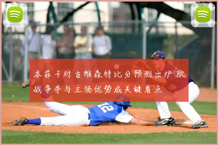 本菲卡对吉维森特比分预测出炉 欧战争夺与主场优势成关键看点
