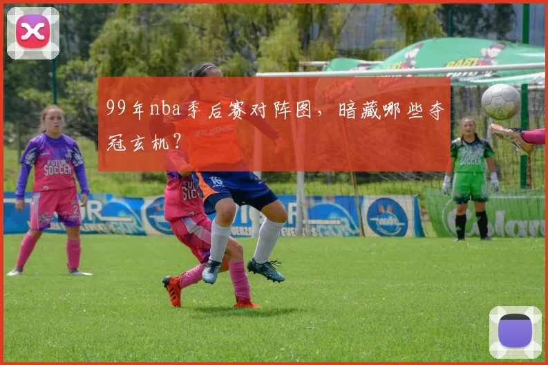 99年nba季后赛对阵图，暗藏哪些夺冠玄机？