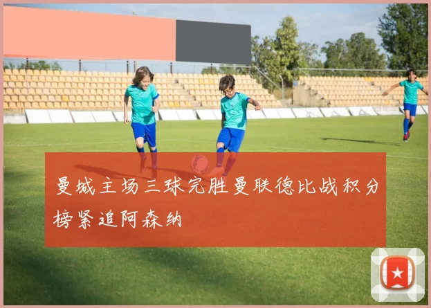 曼城主场三球完胜曼联德比战积分榜紧追阿森纳