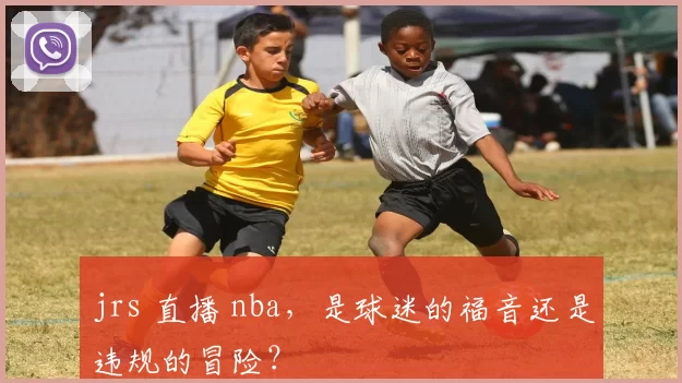 jrs 直播 nba,是球迷的福音还是违规的冒险?