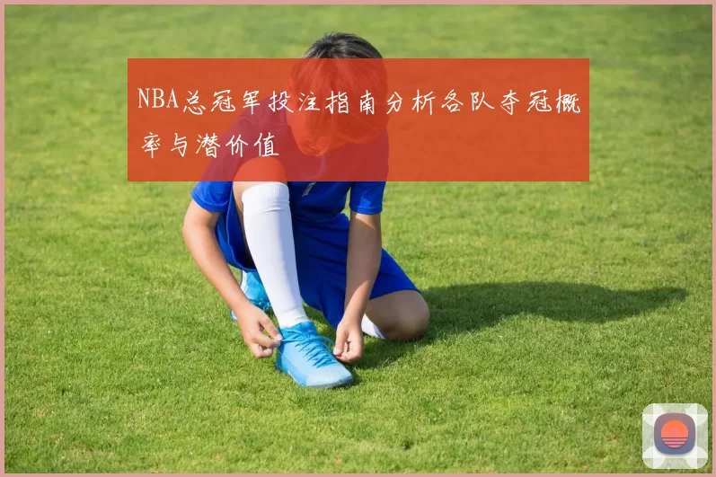 NBA总冠军投注指南分析各队夺冠概率与潜价值